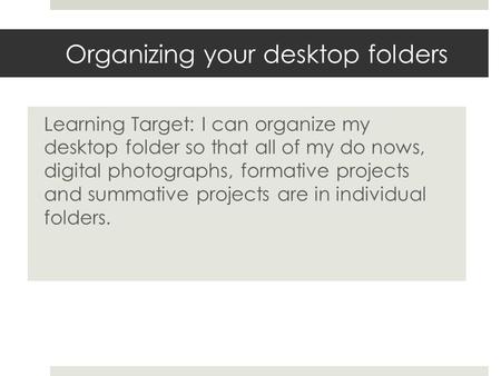 Organizing your desktop folders Learning Target: I can organize my desktop folder so that all of my do nows, digital photographs, formative projects and.