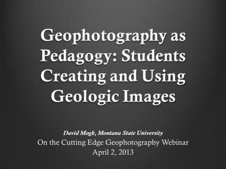 Geophotography as Pedagogy: Students Creating and Using Geologic Images David Mogk, Montana State University On the Cutting Edge Geophotography Webinar.