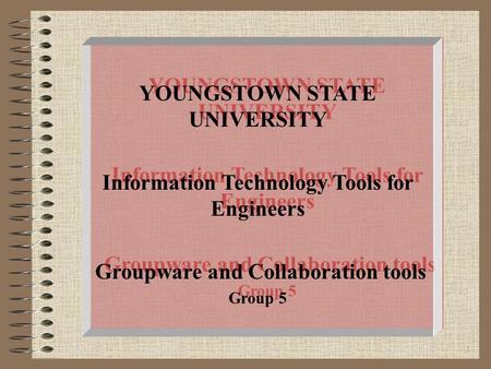 1 YOUNGSTOWN STATE UNIVERSITY Information Technology Tools for Engineers Groupware and Collaboration tools Group 5 YOUNGSTOWN STATE UNIVERSITY Information.