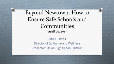 Beyond Newtown: How to Ensure Safe Schools and Communities April 29, 2013 Jenee’ Littrell Director of Guidance and Wellness Grossmont Union High School.