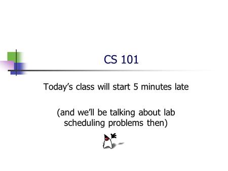 CS 101 Today’s class will start 5 minutes late (and we’ll be talking about lab scheduling problems then)