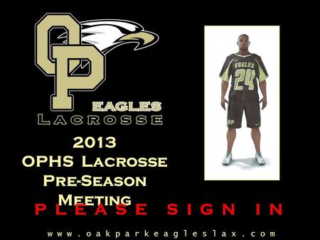 W w w. o a k p a r k e a g l e s l a x. c o m 2013 OPHS Lacrosse Pre-Season Meeting P L E A S E S I G N I N.