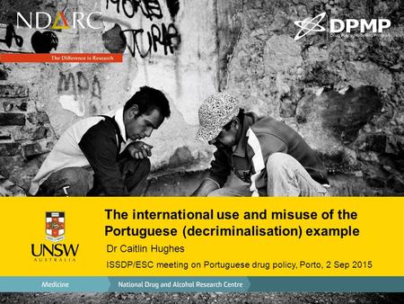 The international use and misuse of the Portuguese (decriminalisation) example Dr Caitlin Hughes ISSDP/ESC meeting on Portuguese drug policy, Porto, 2.