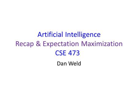 Artificial Intelligence Recap & Expectation Maximization CSE 473 Dan Weld.