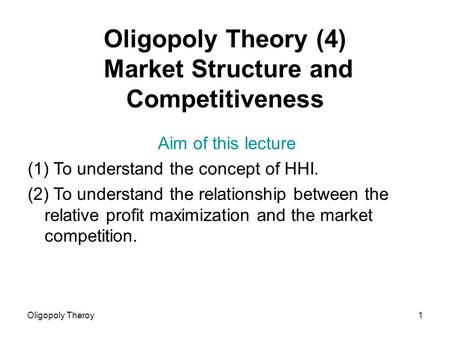 Oligopoly Theroy1 Oligopoly Theory (4) Market Structure and Competitiveness Aim of this lecture (1) To understand the concept of HHI. (2) To understand.