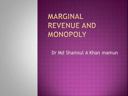 Dr Md Shamsul A Khan mamun.  To answer the question we need to compare cost of production and revenue; more specifically marginal cost and marginal revenue.