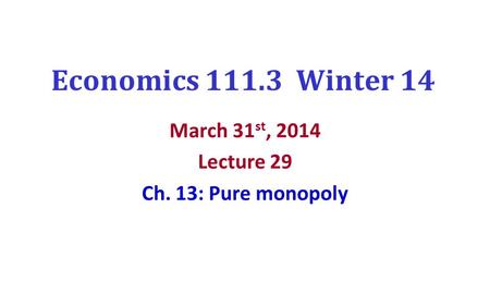 Economics 111.3 Winter 14 March 31 st, 2014 Lecture 29 Ch. 13: Pure monopoly.