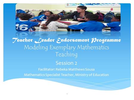 Teacher Leader Endorsement Programme Modeling Exemplary Mathematics Teaching Session 2 Facilitator: Rebeka Matthews Sousa Mathematics Specialist Teacher,