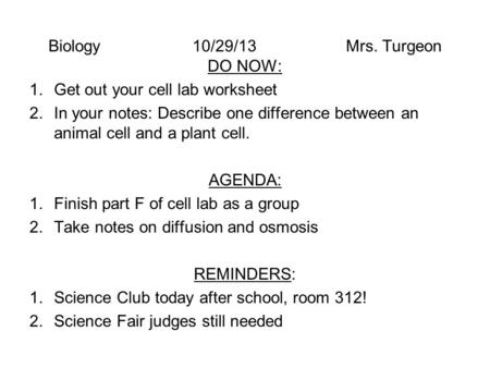 Biology 10/29/13 Mrs. Turgeon DO NOW: 1.Get out your cell lab worksheet 2.In your notes: Describe one difference between an animal cell and a plant cell.