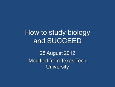 How to study biology and SUCCEED 28 August 2012 Modified from Texas Tech University.