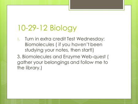 10-29-12 Biology 1. Turn in extra credit Test Wednesday: Biomolecules ( if you haven’t been studying your notes, then start!) 3. Biomolecules and Enzyme.