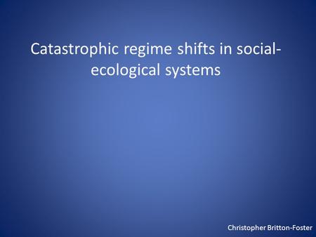 Catastrophic regime shifts in social- ecological systems Christopher Britton-Foster.