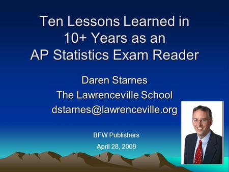 Ten Lessons Learned in 10+ Years as an AP Statistics Exam Reader Daren Starnes The Lawrenceville School BFW Publishers April.