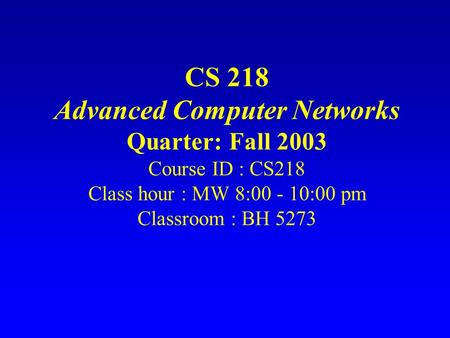 CS 218 Advanced Computer Networks Quarter: Fall 2003 Course ID : CS218 Class hour : MW 8:00 - 10:00 pm Classroom : BH 5273.