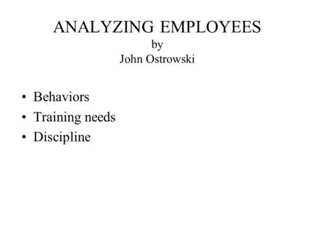 ANALYZING EMPLOYEES by John Ostrowski Behaviors Training needs Discipline.