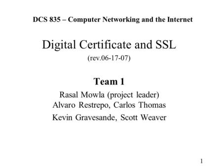 1 DCS 835 – Computer Networking and the Internet Digital Certificate and SSL (rev.06-17-07) Team 1 Rasal Mowla (project leader) Alvaro Restrepo, Carlos.