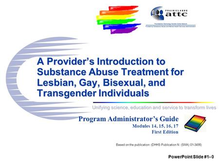 Unifying science, education and service to transform lives A Provider’s Introduction to Substance Abuse Treatment for Lesbian, Gay, Bisexual, and Transgender.