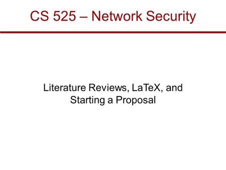 CS 525 – Network Security Literature Reviews, LaTeX, and Starting a Proposal.