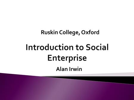 Alan Irwin Ruskin College, Oxford. Module Aims to support the learner in identifying what makes constitutes a Social Enterprise and how they differ from.