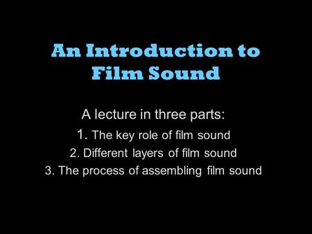 An Introduction to Film Sound A lecture in three parts: 1. The key role of film sound 2. Different layers of film sound 3. The process of assembling film.