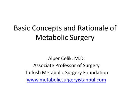 Basic Concepts and Rationale of Metabolic Surgery Alper Çelik, M.D. Associate Professor of Surgery Turkish Metabolic Surgery Foundation www.metabolicsurgeryistanbul.com.