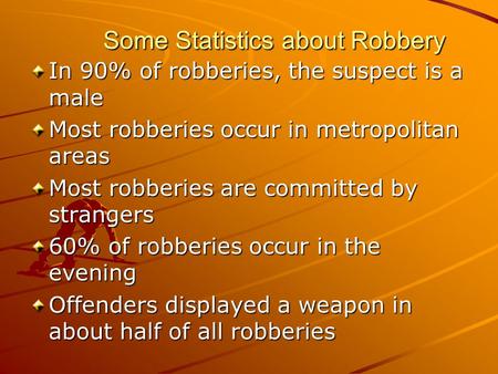 Some Statistics about Robbery In 90% of robberies, the suspect is a male Most robberies occur in metropolitan areas Most robberies are committed by strangers.