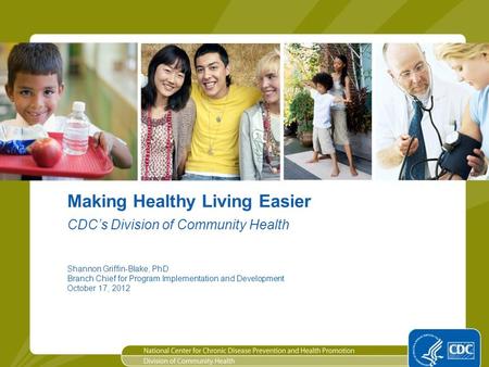 1 Making Healthy Living Easier Shannon Griffin-Blake, PhD Branch Chief for Program Implementation and Development October 17, 2012 CDC’s Division of Community.