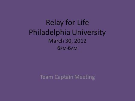 Relay for Life Philadelphia University March 30, 2012 6 PM- 6 AM Team Captain Meeting.