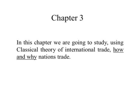 Chapter 3 In this chapter we are going to study, using Classical theory of international trade, how and why nations trade.