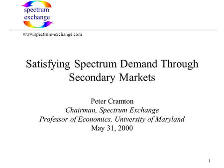 1 Satisfying Spectrum Demand Through Secondary Markets Peter Cramton Chairman, Spectrum Exchange Professor of Economics, University of Maryland May 31,