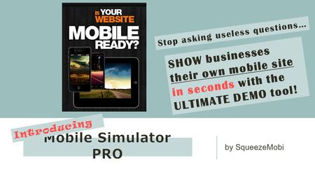 By SqueezeMobi Mobile Simulator PRO Introducing Stop asking useless questions… SHOW businesses their own mobile site in seconds with the ULTIMATE DEMO.