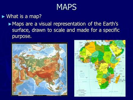 MAPS ► What is a map? ► Maps are a visual representation of the Earth’s surface, drawn to scale and made for a specific purpose.