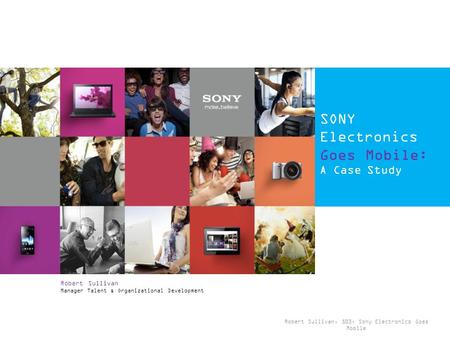 Robert Sullivan, 503, Sony Electronics Goes Mobile SONY Electronics Goes Mobile: A Case Study Robert Sullivan Manager Talent & Organizational Development.