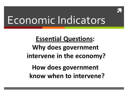  Economic Indicators Essential Questions: Why does government intervene in the economy? How does government know when to intervene?