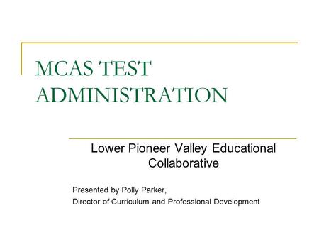 MCAS TEST ADMINISTRATION Lower Pioneer Valley Educational Collaborative Presented by Polly Parker, Director of Curriculum and Professional Development.