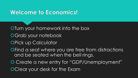 Welcome to Economics!  Turn your homework into the box  Grab your notebook  Pick up Calculator  Find a seat where you are free from distractions and.