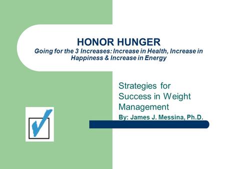 HONOR HUNGER Going for the 3 Increases: Increase in Health, Increase in Happiness & Increase in Energy Strategies for Success in Weight Management By: