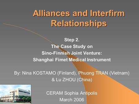 Alliances and Interfirm Relationships Step 2. The Case Study on Sino-Finnish Joint Venture: Shanghai Fimet Medical Instrument By: Nina KOSTAMO (Finland),