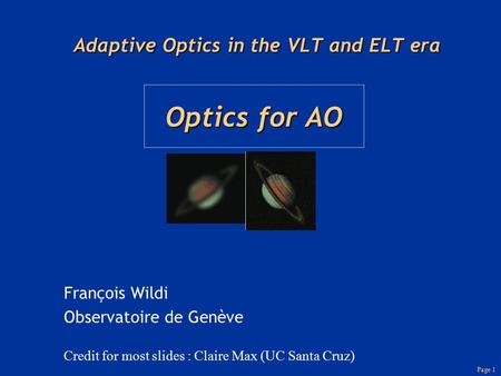 Page 1 Adaptive Optics in the VLT and ELT era François Wildi Observatoire de Genève Credit for most slides : Claire Max (UC Santa Cruz) Optics for AO.