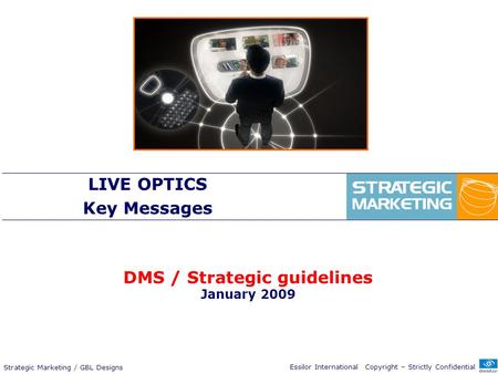 Essilor International Copyright – Strictly Confidential Strategic Marketing / GBL Designs LIVE OPTICS Key Messages DMS / Strategic guidelines January 2009.