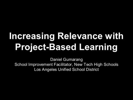 Increasing Relevance with Project-Based Learning Daniel Gumarang School Improvement Facilitator, New Tech High Schools Los Angeles Unified School District.