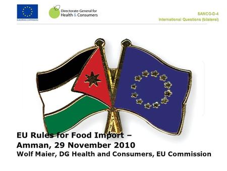 SANCO-D-4 International Questions (bilateral) EU Rules for Food Import – Amman, 29 November 2010 Wolf Maier, DG Health and Consumers, EU Commission.