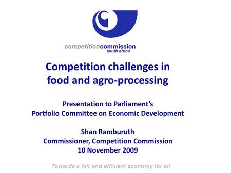 Towards a fair and efficient economy for all Competition challenges in food and agro-processing Presentation to Parliament’s Portfolio Committee on Economic.