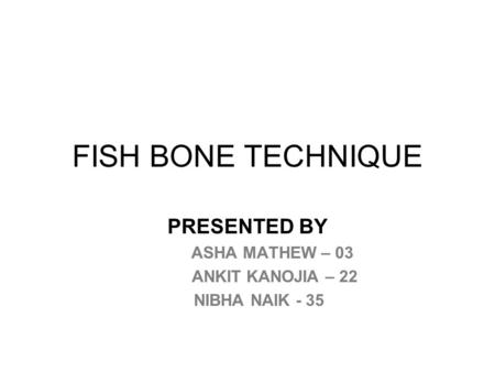 FISH BONE TECHNIQUE PRESENTED BY ASHA MATHEW – 03 ANKIT KANOJIA – 22 NIBHA NAIK - 35.