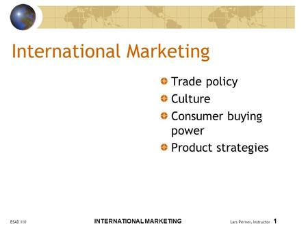 BSAD 110 INTERNATIONAL MARKETING Lars Perner, Instructor 1 International Marketing Trade policy Culture Consumer buying power Product strategies.