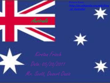 Australia Kirsten Frisch Date: 05/20/2011 Mr. Scott, Desert Oasis Picture from: (http://en.wikipedia.org/wiki/Flag _of_Australia)http://en.wikipedia.org/wiki/Flag.