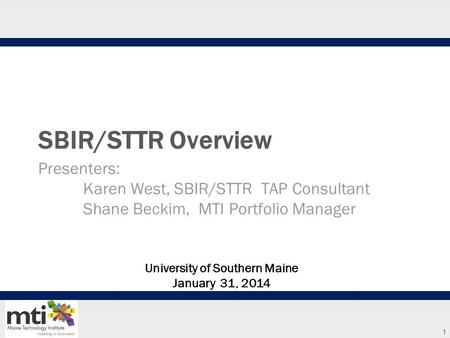 1 SBIR/STTR Overview Presenters: Karen West, SBIR/STTR TAP Consultant Shane Beckim, MTI Portfolio Manager University of Southern Maine January 31, 2014.