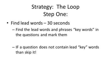 Strategy: The Loop Step One: Find lead words – 30 seconds – Find the lead words and phrases “key words” in the questions and mark them – IF a question.