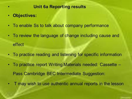 Unit 6a Reporting results Objectives: To enable Ss to talk about company performance To review the language of change including cause and effect To practice.