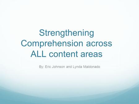 Strengthening Comprehension across ALL content areas By: Eric Johnson and Lynda Maldonado.